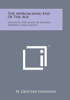 The Approaching End of the Age: Viewed in the Light of History, Prophecy and Science by Guinness, H. Grattan