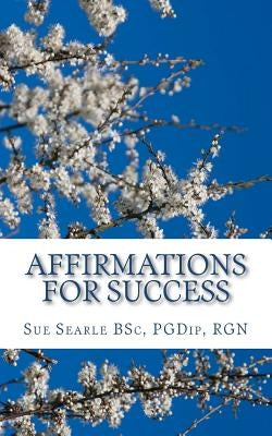 Affirmations for Success: How to live the life of your dreams through positive thinking. by Searle Bsc, Sue