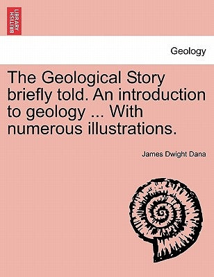 The Geological Story Briefly Told. an Introduction to Geology ... with Numerous Illustrations. by Dana, James Dwight