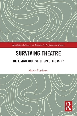 Surviving Theatre: The Living Archive of Spectatorship by Pustianaz, Marco