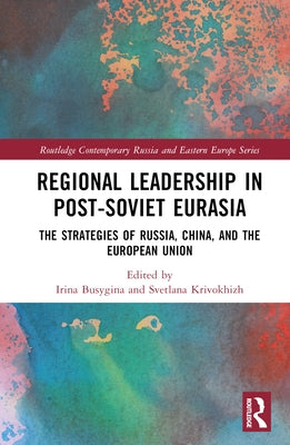 Regional Leadership in Post-Soviet Eurasia: The Strategies of Russia, China, and the European Union by Busygina, Irina