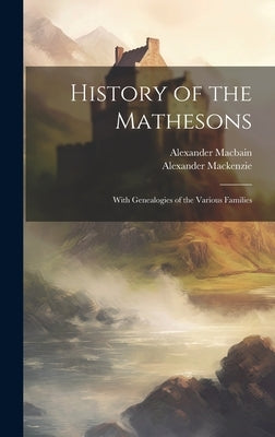 History of the Mathesons: With Genealogies of the Various Families by MacKenzie, Alexander 1838-1898
