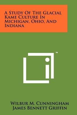 A Study Of The Glacial Kame Culture In Michigan, Ohio, And Indiana by Cunningham, Wilbur M.