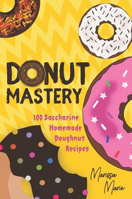 Donut Mastery: 100 Saccharine Homemade Doughnut Recipes by Marie, Marissa