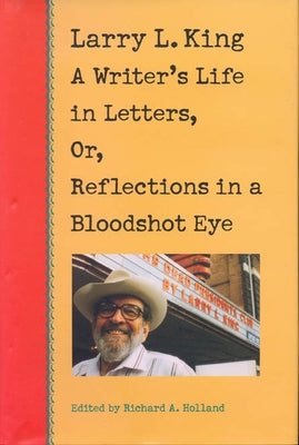 Larry L. King: A Writer's Life in Letters, Or, Reflections in a Bloodshot Eye by King, Larry L.