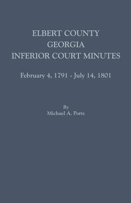 Elbert County, Georgia, Inferior Court Minutes, February 4, 1791-July 14, 1801 by Ports, Michael a.