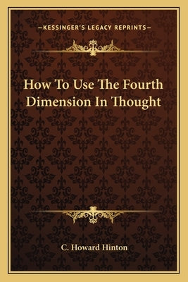 How To Use The Fourth Dimension In Thought by Hinton, C. Howard