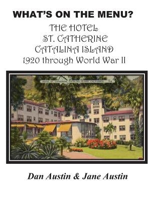 WHAT'S ON THE MENU? THE HOTEL ST. CATHERINE CATALINA ISLAND 1920 through World War II by Austin, Dan