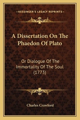 A Dissertation On The Phaedon Of Plato: Or Dialogue Of The Immortality Of The Soul (1773) by Crawford, Charles