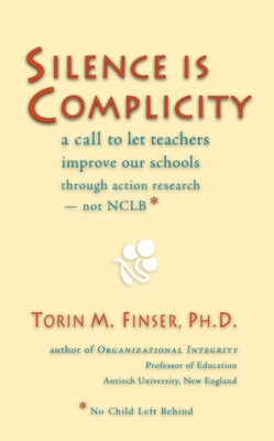 Silence Is Complicity: A Call to Let Teachers Improve Our Schools Through Action Research--Not Nclb* by Finser, Torin M.