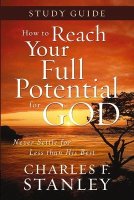 How to Reach Your Full Potential for God Study Guide: Never Settle for Less Than the Best by Stanley, Charles F.