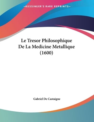 Le Tresor Philosophique De La Medicine Metallique (1600) by Castaigne, Gabriel De
