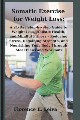 Somatic Exercise for Weight Loss: A 21-Day Step-by-Step Guide to Weight Loss, Holistic Health, and Mindful Fitness - Reducing Stress, Regaining Streng by Leiva, Florence E.