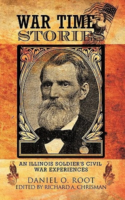 War Time Stories: An Illinois Soldier's Civil War Experiences by Root, Daniel O.