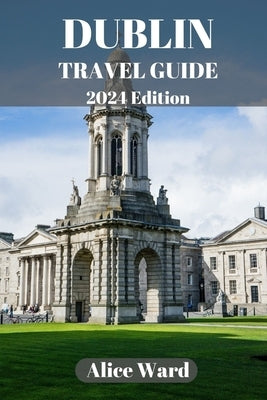 Dublin Travel Guide 2024: A Guide to the City's Hidden Gems and Vibrant Neighbourhoods by Ward, Alice