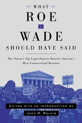What Roe V. Wade Should Have Said: The Nation's Top Legal Experts Rewrite America's Most Controversial Decision by Balkin, Jack M.
