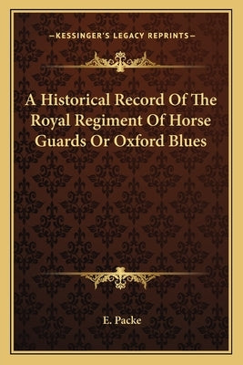 A Historical Record Of The Royal Regiment Of Horse Guards Or Oxford Blues by Packe, E.