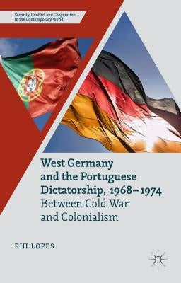 West Germany and the Portuguese Dictatorship, 1968-1974: Between Cold War and Colonialism by Lopes, R.