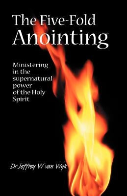 The Five Fold Anointing: Ministering in the supernatural power of the Holy Spirit by Van Wyk, Jeffrey W.