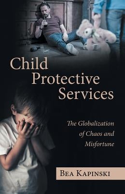 Child Protective Services: The Globalization of Chaos and Misfortune by Kapinski, Bea