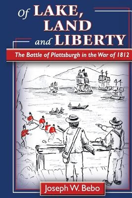 Of Lake, Land and Liberty: The Battle of Plattsburgh in the War of 1812 by Bebo, Joseph W. M.