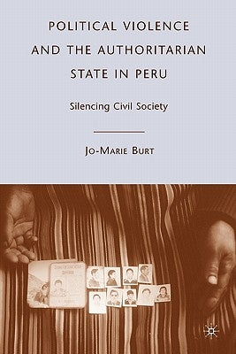Political Violence and the Authoritarian State in Peru: Silencing Civil Society by Burt, J.