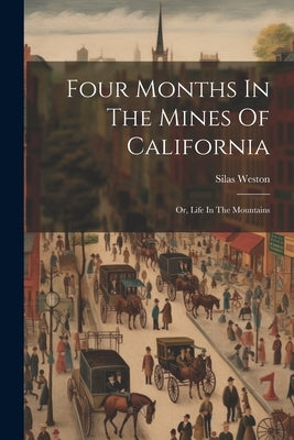 Four Months In The Mines Of California: Or, Life In The Mountains by Weston, Silas