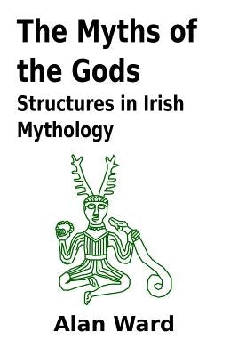 The Myths of the Gods: Structures in Irish Mythology by Ward, Alan