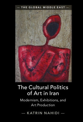 The Cultural Politics of Art in Iran: Modernism, Exhibitions, and Art Production by Nahidi, Katrin