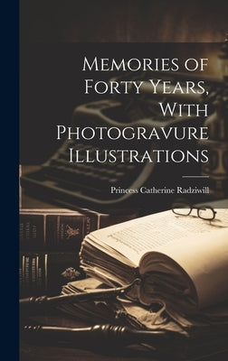 Memories of Forty Years, With Photogravure Illustrations by Radziwill, Princess Catherine