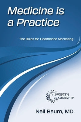 Medicine is a Practice: The Rules for Healthcare Marketing by Baum, Neil