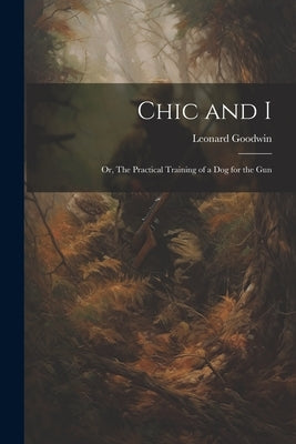 Chic and I; or, The Practical Training of a dog for the Gun by Goodwin, Leonard
