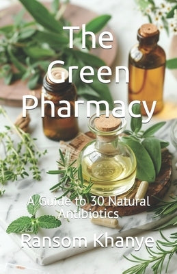 The Green Pharmacy: A Guide to 30 Natural Antibiotics by Khanye, Ransom