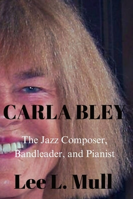 Carla Bley: The Jazz Composer, Bandleader, and Pianist by Mull, Lee L.