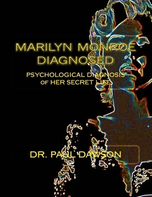 Marilyn Monroe Diagnosed: PSYCHOLOGICAL DIAGNOSIS of HER SECRET LIFE by Dawson, Paul