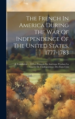 The French In America During The War Of Independence Of The United States, 1777-1783: A Translation ... Of Les Français En Amérique Pendant La Guerre by Anonymous