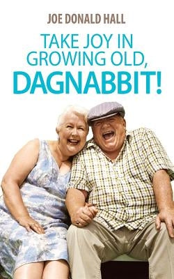 Take Joy in Growing Old, Dagnabbit! by Hall, Joe Donald