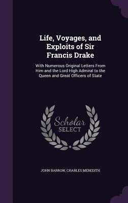 Life, Voyages, and Exploits of Sir Francis Drake: With Numerous Original Letters From Him and the Lord High Admiral to the Queen and Great Officers of by Barrow, John