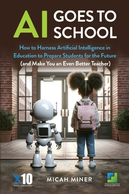 AI Goes to School: How to Harness Artificial Intelligence in Education to Prepare Students for the Future (And make you an even better teacher) by Miner, Micah