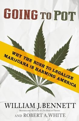 Going to Pot: Why the Rush to Legalize Marijuana Is Harming America by Bennett, William J.