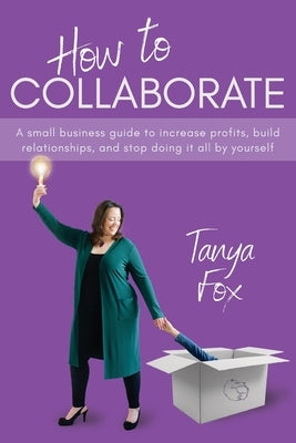 How to Collaborate: A Small Business Guide to Increase Profits, Build Relationships, and Stop Doing it All by Yourself by Fox, Tanya