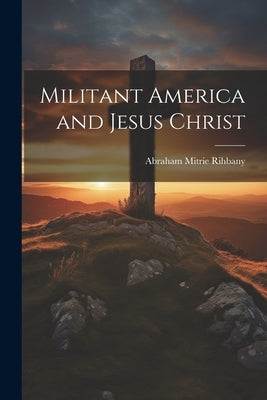 Militant America and Jesus Christ by Rihbany, Abraham Mitrie