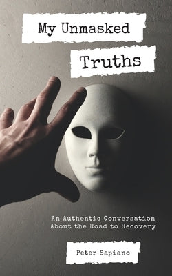 My Unmasked Truths: An Authentic Conversation About The Road To Recovery by Sapiano, Peter