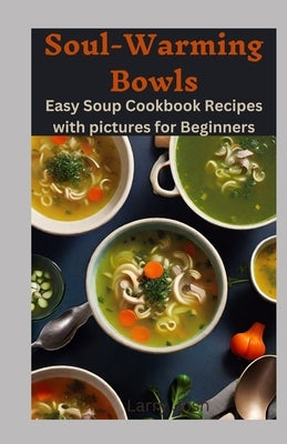 Soul Warming Bowls: Easy and cheap Soup Cookbook Recipes with pictures for Beginners by Josh, Larry