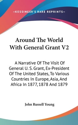 Around The World With General Grant V2: A Narrative Of The Visit Of General U. S. Grant, Ex-President Of The United States, To Various Countries In Eu by Young, John Russell