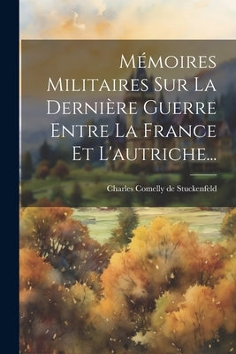 Mémoires Militaires Sur La Dernière Guerre Entre La France Et L'autriche... by Charles Comelly de Stuckenfeld