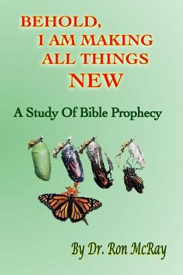 Behold, I Am Making All Things New: A Study Of Bible Prophecy by McRay, Ron