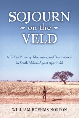Sojourn on the Veld: A Call to Mission, Machines, and Brotherhood in South Africa's Age of Apartheid by Norton, William Boehms