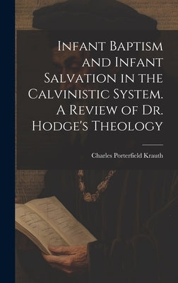 Infant Baptism and Infant Salvation in the Calvinistic System. A Review of Dr. Hodge's Theology by Krauth, Charles Porterfield 1823-1883
