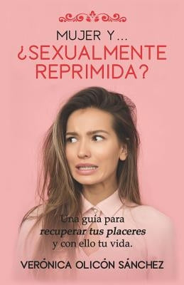 Mujer Y... ¿Sexualmente Reprimida?: Una guía para recuperar tus placeres y con ello tu vida by OlicÃ³n SÃ¡nchez, VerÃ³nica